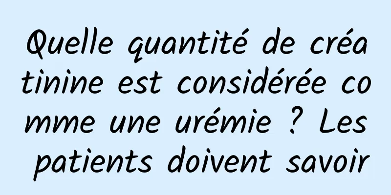 Quelle quantité de créatinine est considérée comme une urémie ? Les patients doivent savoir