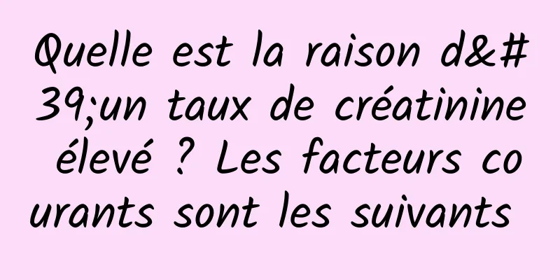 Quelle est la raison d'un taux de créatinine élevé ? Les facteurs courants sont les suivants 