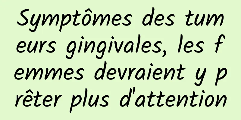 Symptômes des tumeurs gingivales, les femmes devraient y prêter plus d'attention