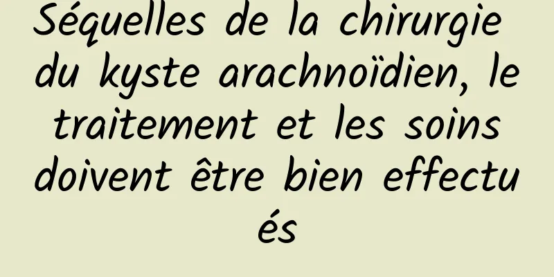 Séquelles de la chirurgie du kyste arachnoïdien, le traitement et les soins doivent être bien effectués