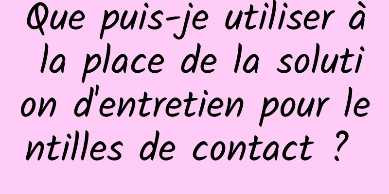 Que puis-je utiliser à la place de la solution d'entretien pour lentilles de contact ? 