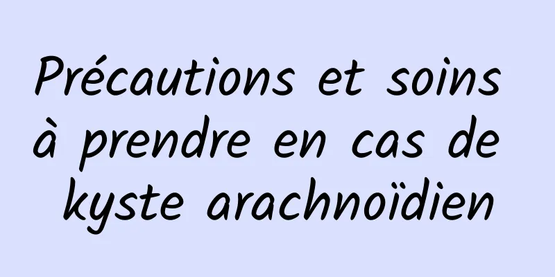 Précautions et soins à prendre en cas de kyste arachnoïdien