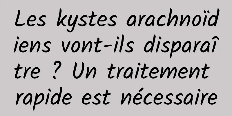 Les kystes arachnoïdiens vont-ils disparaître ? Un traitement rapide est nécessaire