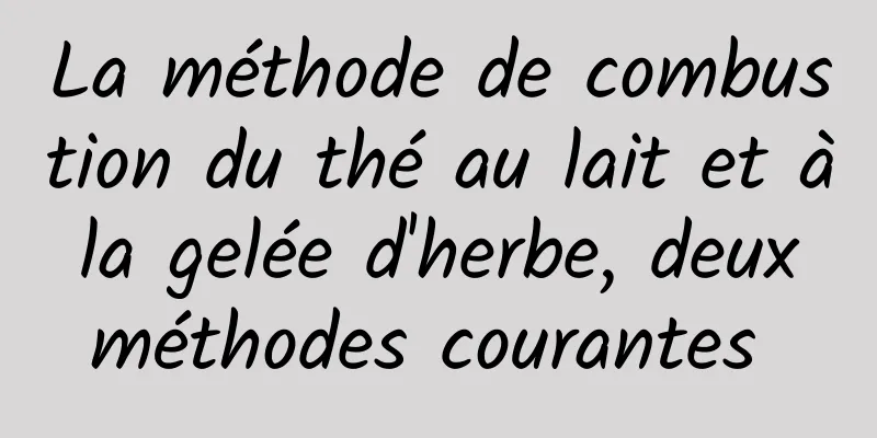 La méthode de combustion du thé au lait et à la gelée d'herbe, deux méthodes courantes 