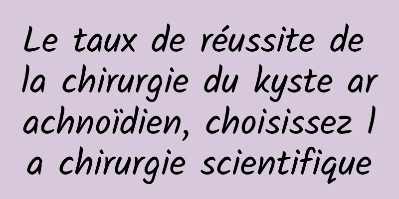 Le taux de réussite de la chirurgie du kyste arachnoïdien, choisissez la chirurgie scientifique