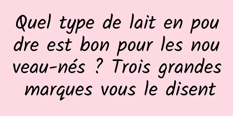 Quel type de lait en poudre est bon pour les nouveau-nés ? Trois grandes marques vous le disent