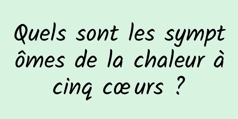 Quels sont les symptômes de la chaleur à cinq cœurs ? 