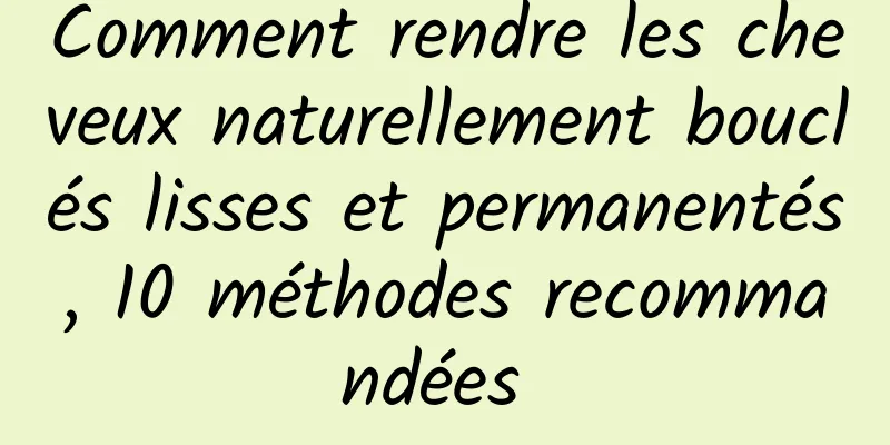 Comment rendre les cheveux naturellement bouclés lisses et permanentés, 10 méthodes recommandées 