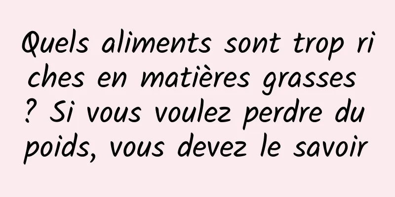 Quels aliments sont trop riches en matières grasses ? Si vous voulez perdre du poids, vous devez le savoir