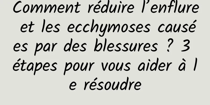 Comment réduire l’enflure et les ecchymoses causées par des blessures ? 3 étapes pour vous aider à le résoudre