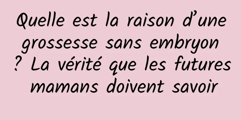 Quelle est la raison d’une grossesse sans embryon ? La vérité que les futures mamans doivent savoir