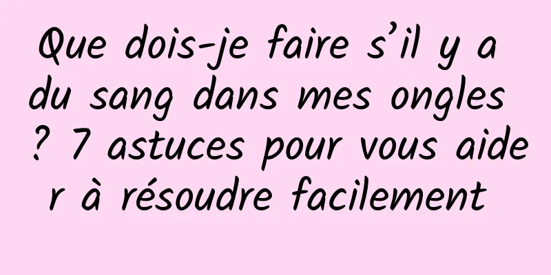 Que dois-je faire s’il y a du sang dans mes ongles ? 7 astuces pour vous aider à résoudre facilement 