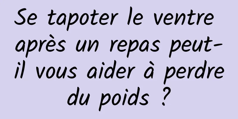 Se tapoter le ventre après un repas peut-il vous aider à perdre du poids ? 