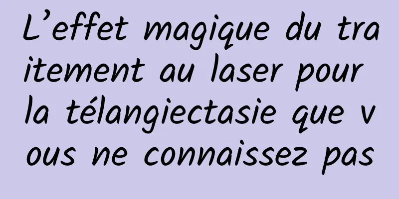 L’effet magique du traitement au laser pour la télangiectasie que vous ne connaissez pas