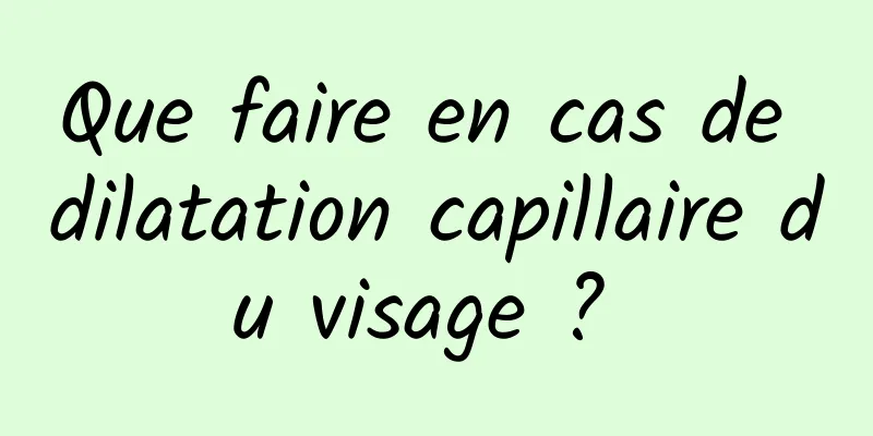 Que faire en cas de dilatation capillaire du visage ? 