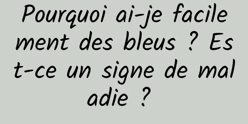 Pourquoi ai-je facilement des bleus ? Est-ce un signe de maladie ? 