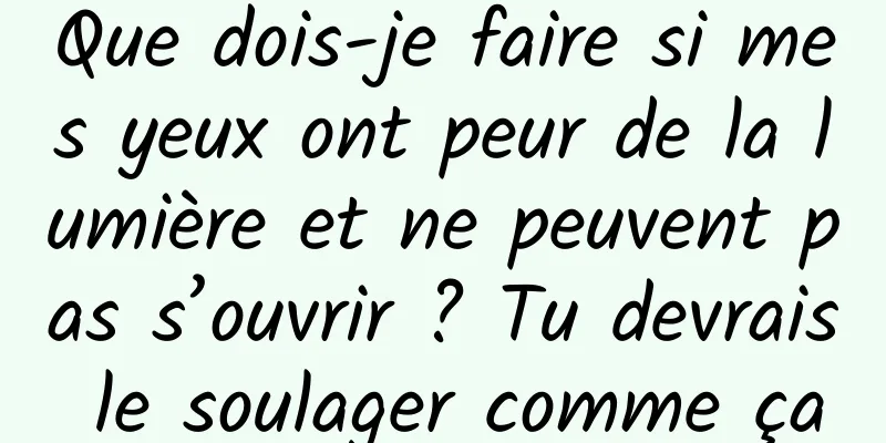 Que dois-je faire si mes yeux ont peur de la lumière et ne peuvent pas s’ouvrir ? Tu devrais le soulager comme ça