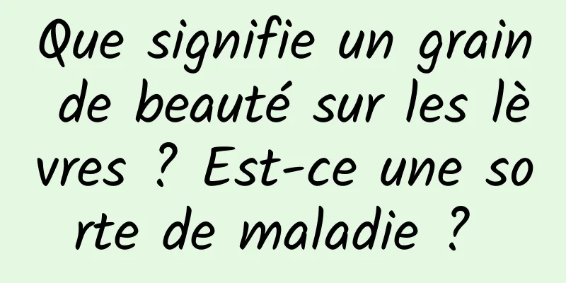 Que signifie un grain de beauté sur les lèvres ? Est-ce une sorte de maladie ? 