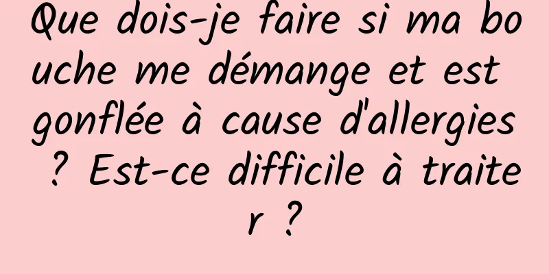 Que dois-je faire si ma bouche me démange et est gonflée à cause d'allergies ? Est-ce difficile à traiter ?