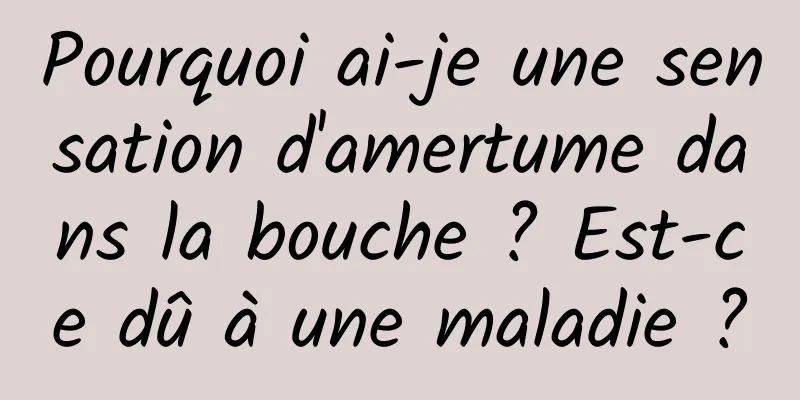 Pourquoi ai-je une sensation d'amertume dans la bouche ? Est-ce dû à une maladie ?