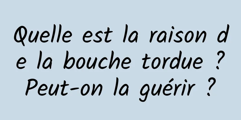 Quelle est la raison de la bouche tordue ? Peut-on la guérir ? 