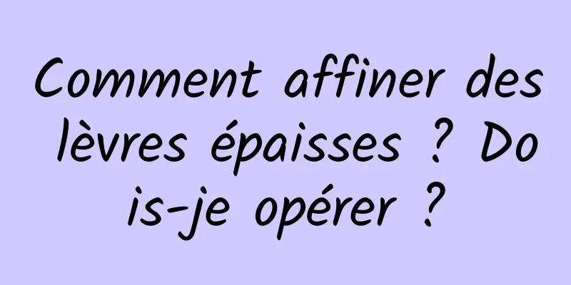 Comment affiner des lèvres épaisses ? Dois-je opérer ?