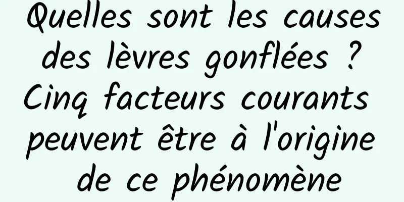 Quelles sont les causes des lèvres gonflées ? Cinq facteurs courants peuvent être à l'origine de ce phénomène