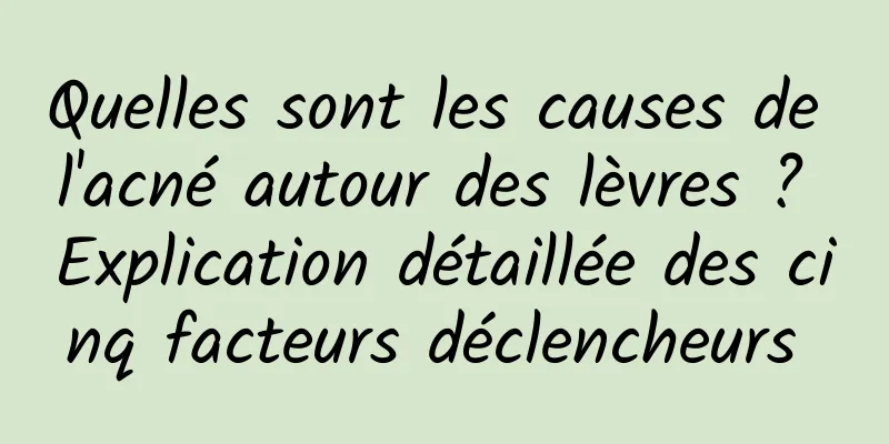 Quelles sont les causes de l'acné autour des lèvres ? Explication détaillée des cinq facteurs déclencheurs 