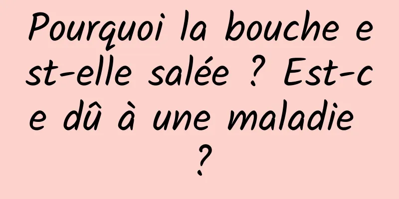 Pourquoi la bouche est-elle salée ? Est-ce dû à une maladie ?