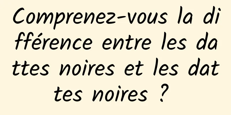 Comprenez-vous la différence entre les dattes noires et les dattes noires ? 