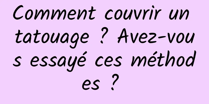 Comment couvrir un tatouage ? Avez-vous essayé ces méthodes ? 