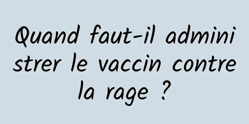 Quand faut-il administrer le vaccin contre la rage ? 