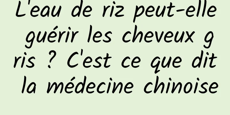 L'eau de riz peut-elle guérir les cheveux gris ? C'est ce que dit la médecine chinoise