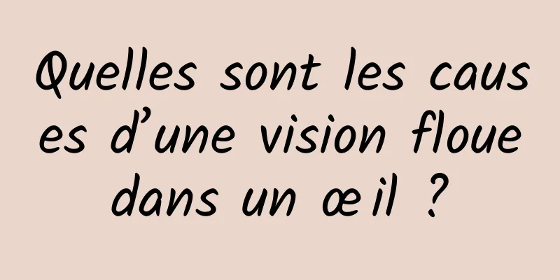 Quelles sont les causes d’une vision floue dans un œil ? 