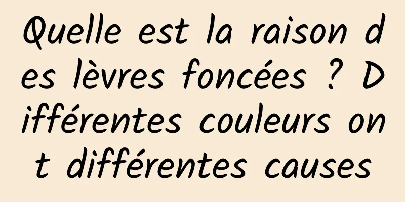 Quelle est la raison des lèvres foncées ? Différentes couleurs ont différentes causes