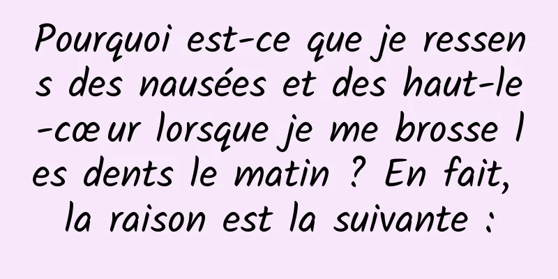 Pourquoi est-ce que je ressens des nausées et des haut-le-cœur lorsque je me brosse les dents le matin ? En fait, la raison est la suivante :