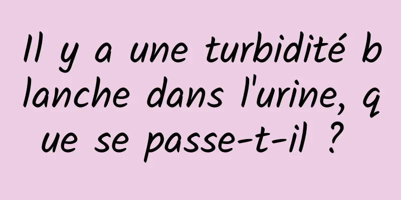 Il y a une turbidité blanche dans l'urine, que se passe-t-il ? 