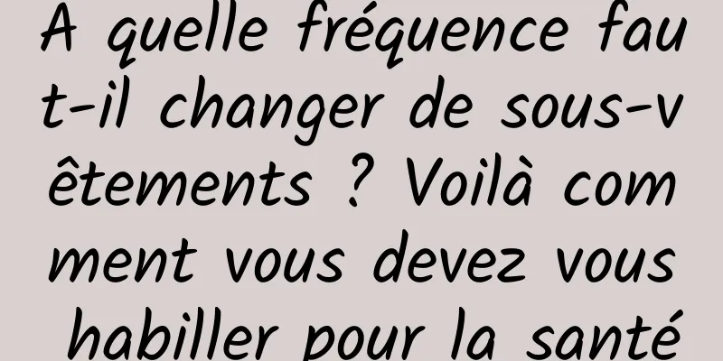 À quelle fréquence faut-il changer de sous-vêtements ? Voilà comment vous devez vous habiller pour la santé