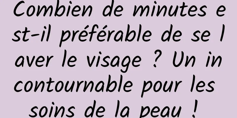 Combien de minutes est-il préférable de se laver le visage ? Un incontournable pour les soins de la peau ! 