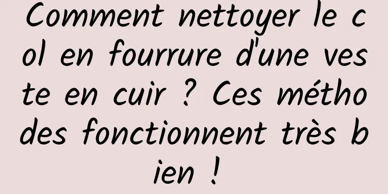 Comment nettoyer le col en fourrure d'une veste en cuir ? Ces méthodes fonctionnent très bien ! 