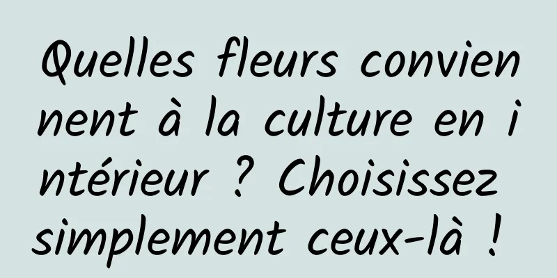 Quelles fleurs conviennent à la culture en intérieur ? Choisissez simplement ceux-là ! 