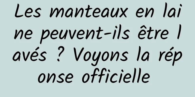 Les manteaux en laine peuvent-ils être lavés ? Voyons la réponse officielle 