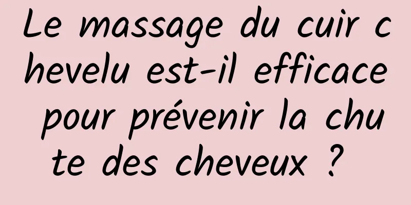 Le massage du cuir chevelu est-il efficace pour prévenir la chute des cheveux ? 