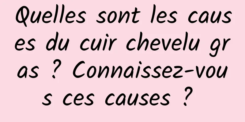 Quelles sont les causes du cuir chevelu gras ? Connaissez-vous ces causes ? 