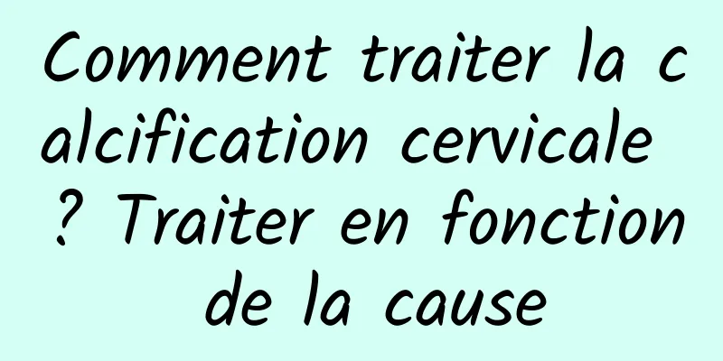 Comment traiter la calcification cervicale ? Traiter en fonction de la cause