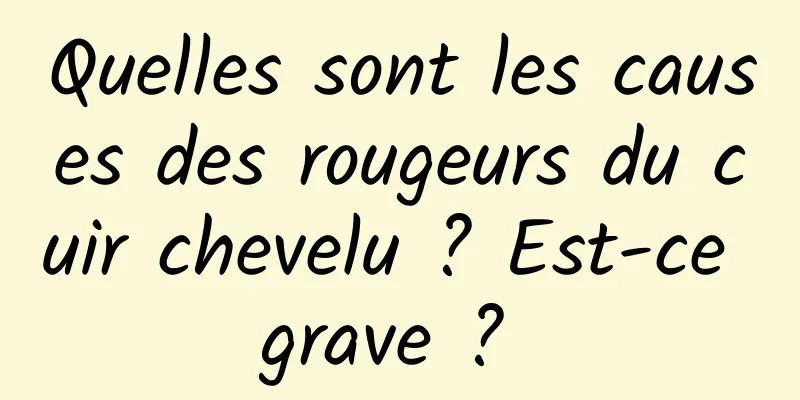 Quelles sont les causes des rougeurs du cuir chevelu ? Est-ce grave ? 