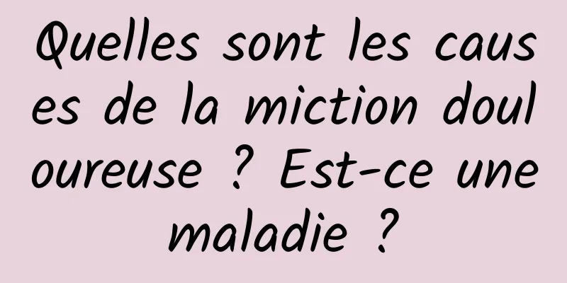 Quelles sont les causes de la miction douloureuse ? Est-ce une maladie ? 