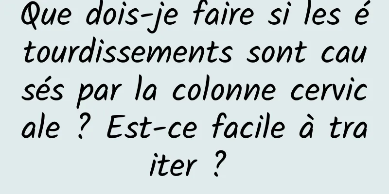 Que dois-je faire si les étourdissements sont causés par la colonne cervicale ? Est-ce facile à traiter ? 