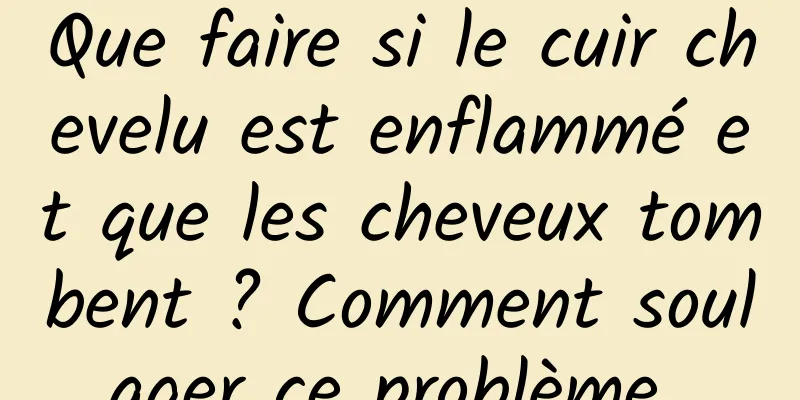 Que faire si le cuir chevelu est enflammé et que les cheveux tombent ? Comment soulager ce problème 