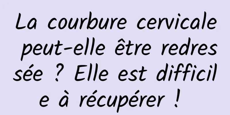 La courbure cervicale peut-elle être redressée ? Elle est difficile à récupérer ! 